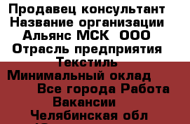 Продавец-консультант › Название организации ­ Альянс-МСК, ООО › Отрасль предприятия ­ Текстиль › Минимальный оклад ­ 27 000 - Все города Работа » Вакансии   . Челябинская обл.,Южноуральск г.